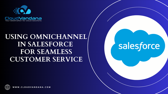 Using OmniChannel In Salesforce For Seamless Customer Service